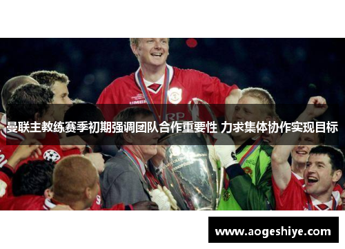 曼联主教练赛季初期强调团队合作重要性 力求集体协作实现目标