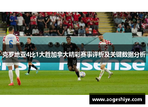 克罗地亚4比1大胜加拿大精彩赛事评析及关键数据分析