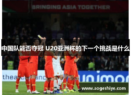 中国队能否夺冠 U20亚洲杯的下一个挑战是什么