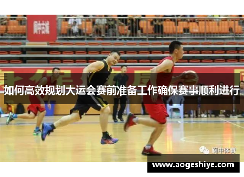 如何高效规划大运会赛前准备工作确保赛事顺利进行