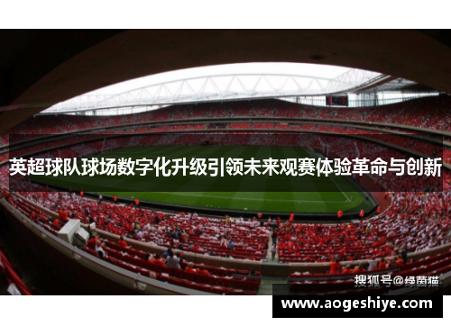 英超球队球场数字化升级引领未来观赛体验革命与创新 英超球队球场数字化升级引领未来观赛体验革命与创新