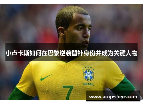 小卢卡斯如何在巴黎逆袭替补身份并成为关键人物