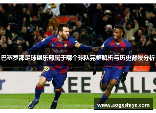 巴塞罗那足球俱乐部属于哪个球队完整解析与历史背景分析