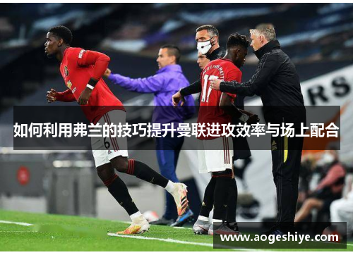 如何利用弗兰的技巧提升曼联进攻效率与场上配合