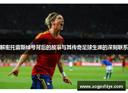 解密托雷斯绰号背后的故事与其传奇足球生涯的深刻联系